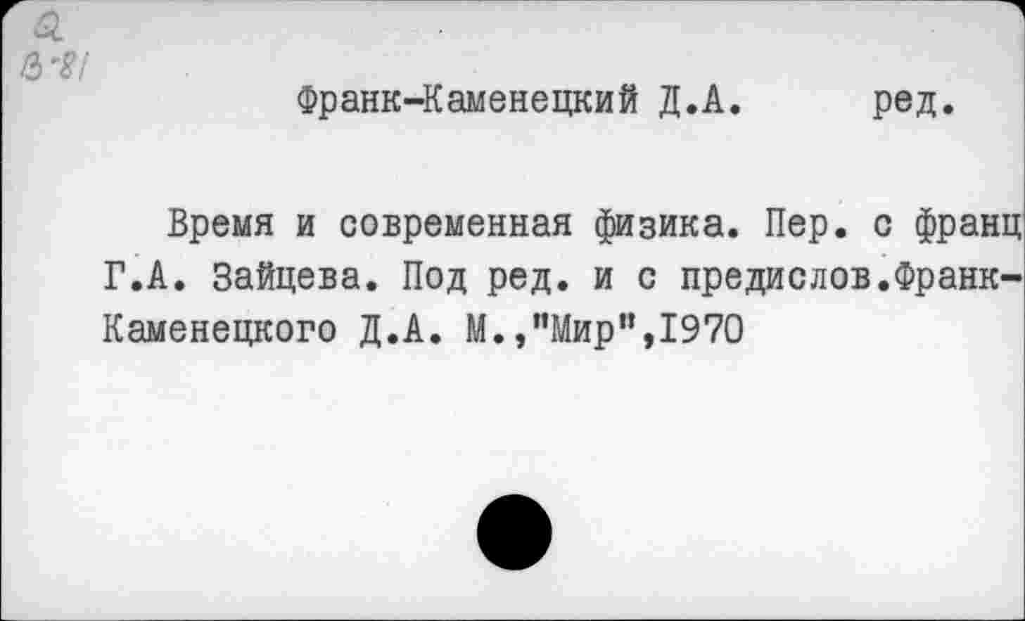 ﻿Франк-Каменецкий Д.А. ред.
Время и современная физика. Пер. с франц Г.А. Зайцева. Под ред. и с предислов.Франк-Каменецкого Д.А. М.,"Мир”,1970